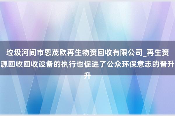 垃圾河间市恩茂欧再生物资回收有限公司_再生资源回收回收设备的执行也促进了公众环保意志的晋升
