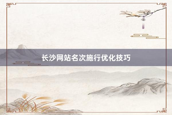 长沙网站名次施行优化技巧