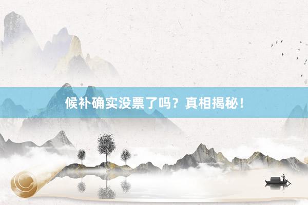 候补确实没票了吗？真相揭秘！