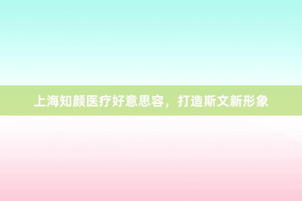 上海知颜医疗好意思容，打造斯文新形象