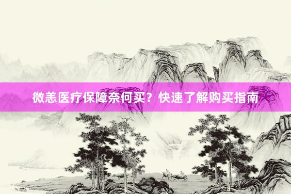 微恙医疗保障奈何买？快速了解购买指南
