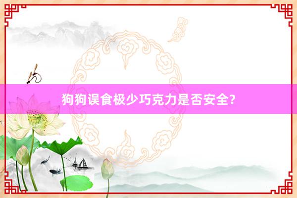 狗狗误食极少巧克力是否安全？