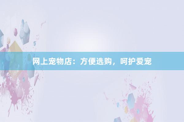 网上宠物店:方便选购,呵护爱宠