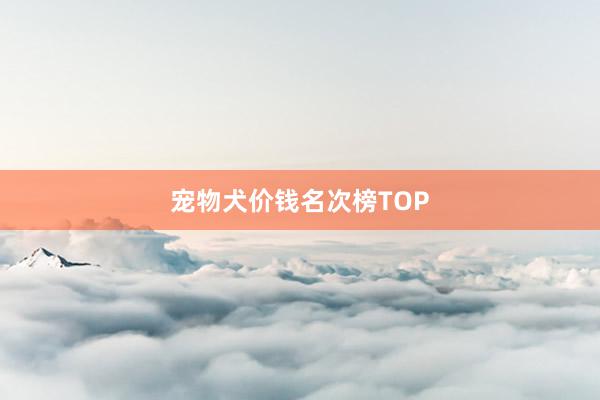 宠物犬价钱名次榜TOP